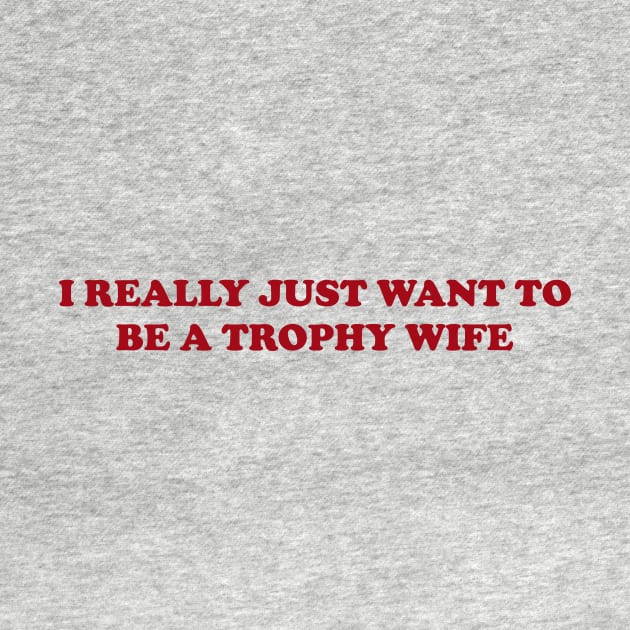 I really just want to be a trophy wife - Funny Y2K Unisex or Ladies T-Shirts, Long-Sleeve, Hoodies or Sweatshirts by Y2KSZN